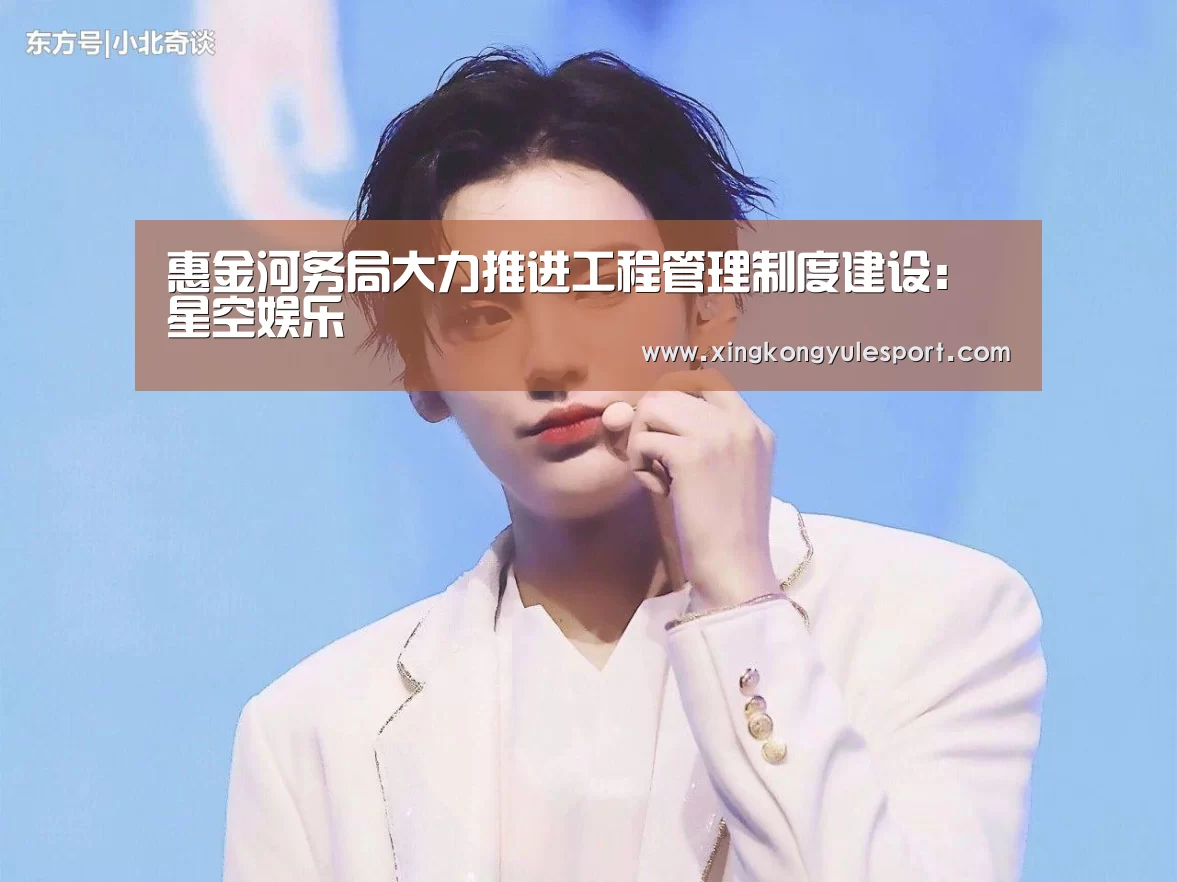 惠金河务局大力推进工程管理制度建设：星空娱乐